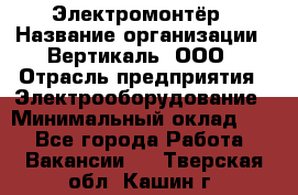 Электромонтёр › Название организации ­ Вертикаль, ООО › Отрасль предприятия ­ Электрооборудование › Минимальный оклад ­ 1 - Все города Работа » Вакансии   . Тверская обл.,Кашин г.